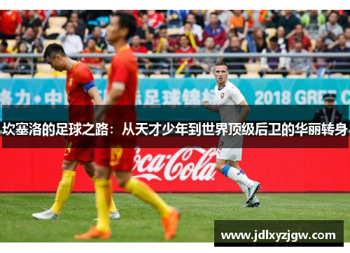 坎塞洛的足球之路：从天才少年到世界顶级后卫的华丽转身
