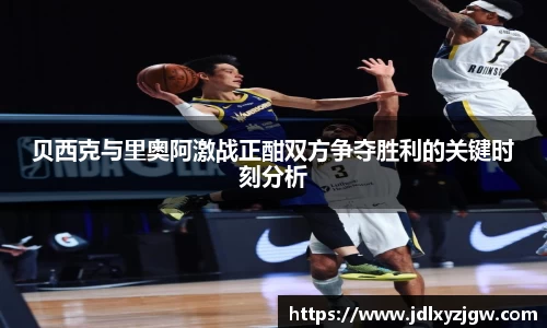 悟空体育贝西克与里奥阿激战正酣双方争夺胜利的关键时刻分析