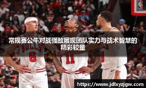 悟空体育常规赛公牛对战强敌展现团队实力与战术智慧的精彩较量