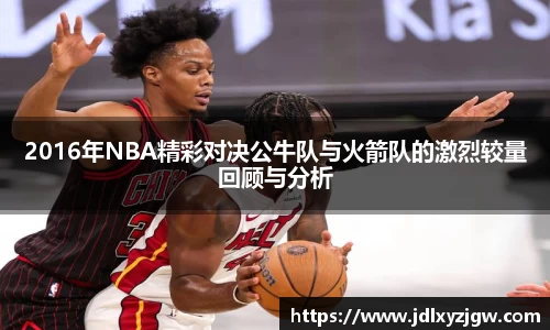 悟空体育2016年NBA精彩对决公牛队与火箭队的激烈较量回顾与分析