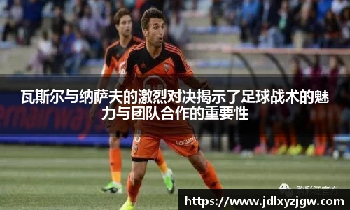 悟空体育瓦斯尔与纳萨夫的激烈对决揭示了足球战术的魅力与团队合作的重要性